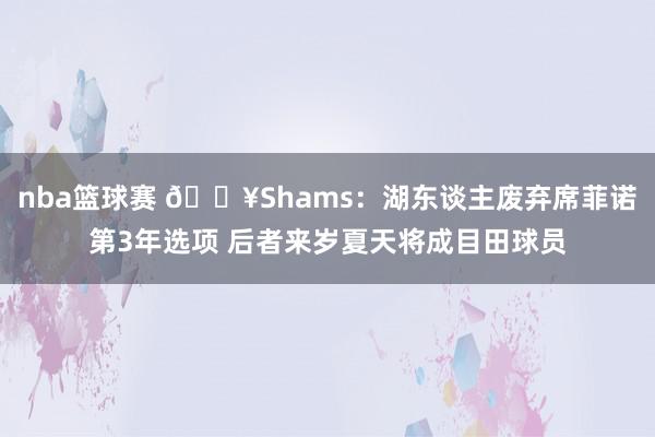 nba篮球赛 💥Shams：湖东谈主废弃席菲诺第3年选项 后者来岁夏天将成目田球员