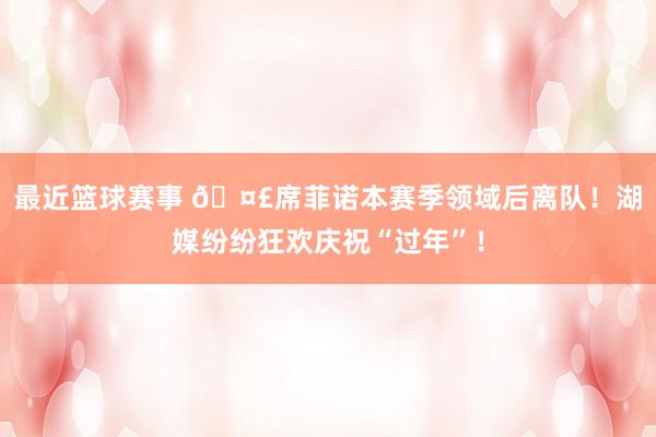 最近篮球赛事 🤣席菲诺本赛季领域后离队！湖媒纷纷狂欢庆祝“过年”！