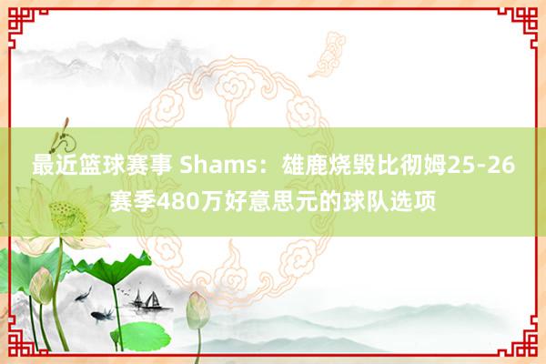 最近篮球赛事 Shams：雄鹿烧毁比彻姆25-26赛季480万好意思元的球队选项