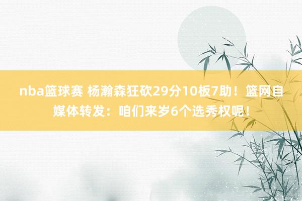 nba篮球赛 杨瀚森狂砍29分10板7助！篮网自媒体转发：咱们来岁6个选秀权呢！