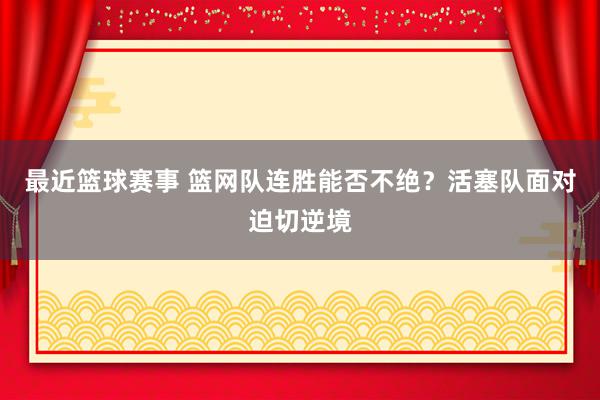 最近篮球赛事 篮网队连胜能否不绝？活塞队面对迫切逆境