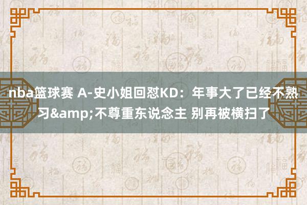 nba篮球赛 A-史小姐回怼KD：年事大了已经不熟习&不尊重东说念主 别再被横扫了