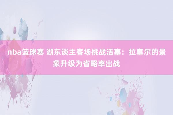 nba篮球赛 湖东谈主客场挑战活塞：拉塞尔的景象升级为省略率出战