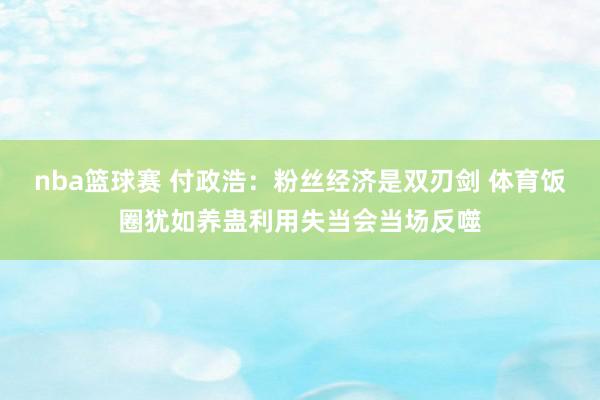 nba篮球赛 付政浩：粉丝经济是双刃剑 体育饭圈犹如养蛊利用失当会当场反噬