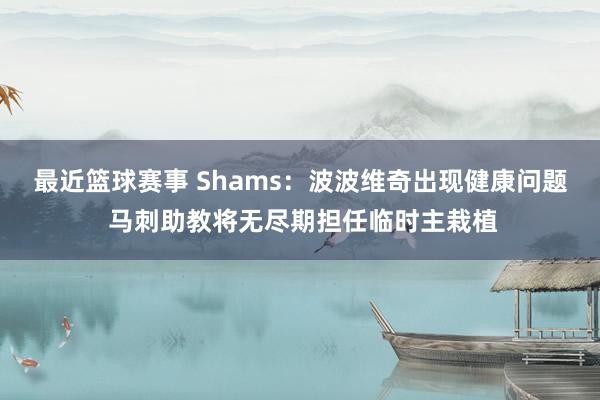 最近篮球赛事 Shams：波波维奇出现健康问题 马刺助教将无尽期担任临时主栽植