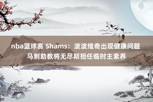 nba篮球赛 Shams：波波维奇出现健康问题 马刺助教将无尽期担任临时主素养