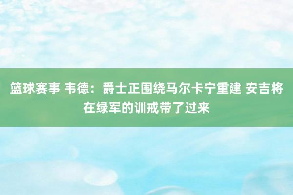 篮球赛事 韦德：爵士正围绕马尔卡宁重建 安吉将在绿军的训戒带了过来