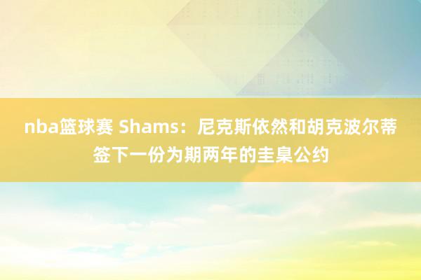 nba篮球赛 Shams：尼克斯依然和胡克波尔蒂签下一份为期两年的圭臬公约