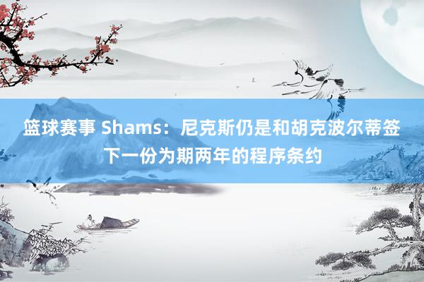 篮球赛事 Shams：尼克斯仍是和胡克波尔蒂签下一份为期两年的程序条约