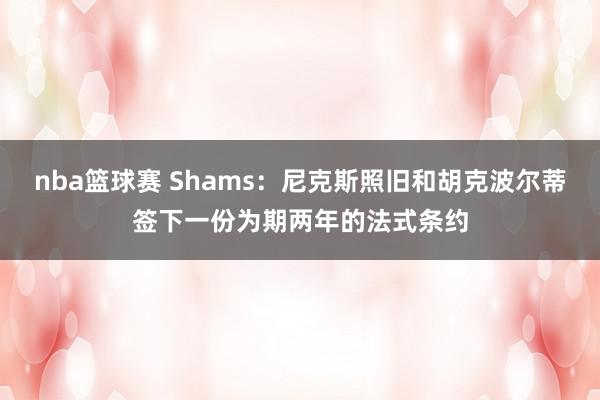 nba篮球赛 Shams：尼克斯照旧和胡克波尔蒂签下一份为期两年的法式条约