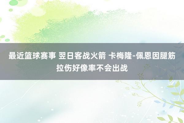 最近篮球赛事 翌日客战火箭 卡梅隆-佩恩因腿筋拉伤好像率不会出战