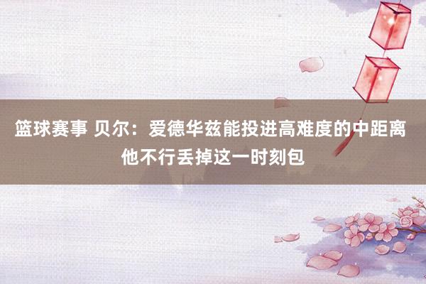 篮球赛事 贝尔：爱德华兹能投进高难度的中距离 他不行丢掉这一时刻包