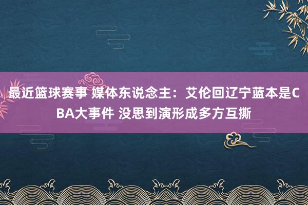 最近篮球赛事 媒体东说念主：艾伦回辽宁蓝本是CBA大事件 没思到演形成多方互撕