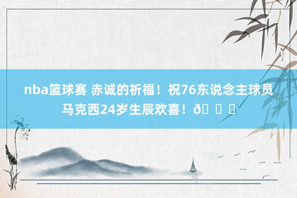 nba篮球赛 赤诚的祈福！祝76东说念主球员马克西24岁生辰欢喜！🎂