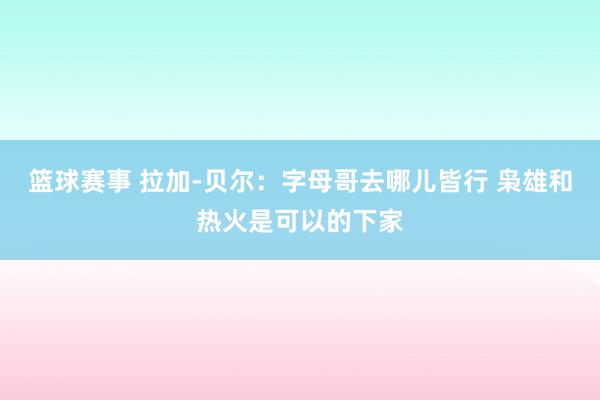 篮球赛事 拉加-贝尔：字母哥去哪儿皆行 枭雄和热火是可以的下家