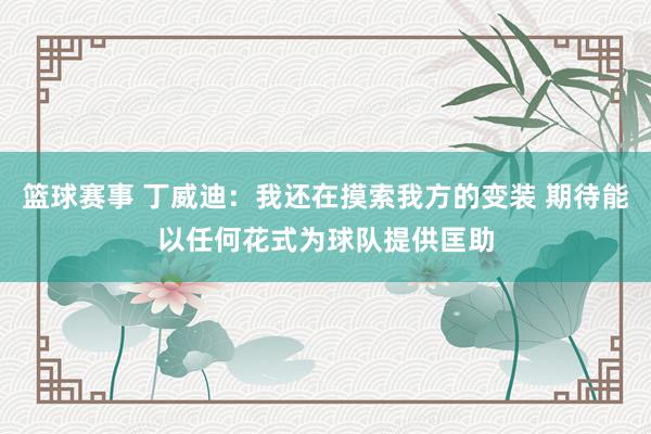 篮球赛事 丁威迪：我还在摸索我方的变装 期待能以任何花式为球队提供匡助