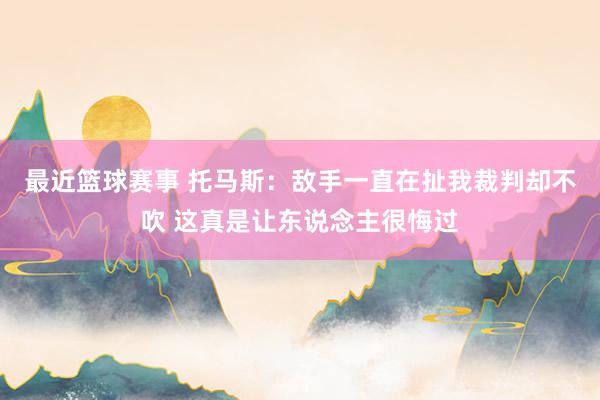 最近篮球赛事 托马斯：敌手一直在扯我裁判却不吹 这真是让东说念主很悔过