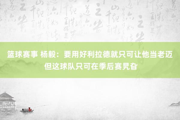 篮球赛事 杨毅：要用好利拉德就只可让他当老迈 但这球队只可在季后赛旯旮