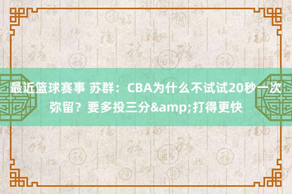 最近篮球赛事 苏群：CBA为什么不试试20秒一次弥留？要多投三分&打得更快