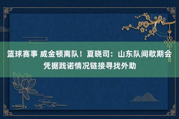 篮球赛事 威金顿离队！夏晓司：山东队间歇期会凭据践诺情况链接寻找外助