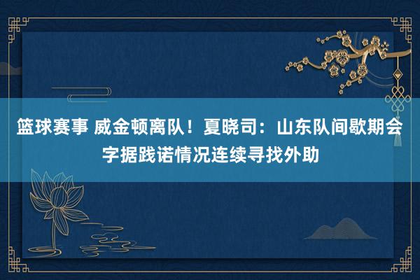 篮球赛事 威金顿离队！夏晓司：山东队间歇期会字据践诺情况连续寻找外助