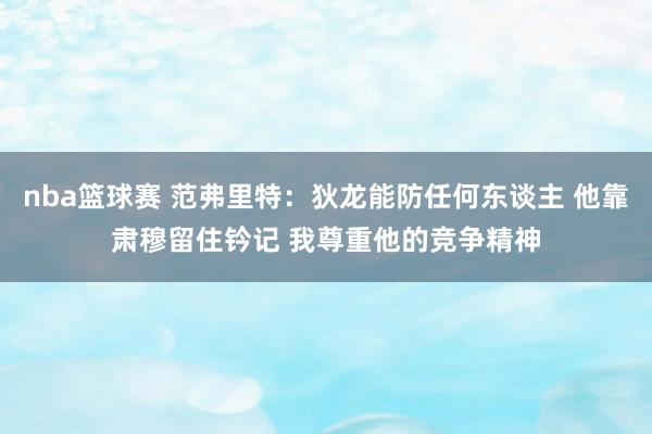 nba篮球赛 范弗里特：狄龙能防任何东谈主 他靠肃穆留住钤记 我尊重他的竞争精神