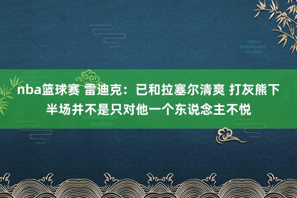 nba篮球赛 雷迪克：已和拉塞尔清爽 打灰熊下半场并不是只对他一个东说念主不悦