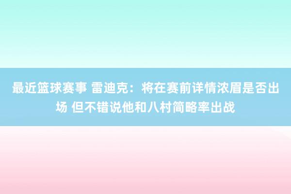 最近篮球赛事 雷迪克：将在赛前详情浓眉是否出场 但不错说他和八村简略率出战