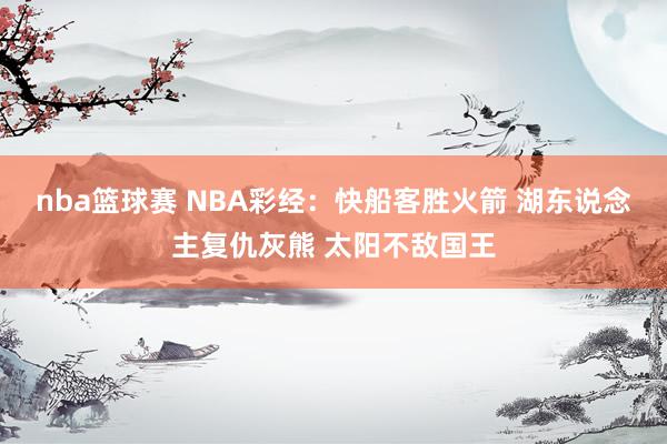 nba篮球赛 NBA彩经：快船客胜火箭 湖东说念主复仇灰熊 太阳不敌国王