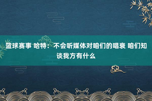 篮球赛事 哈特：不会听媒体对咱们的唱衰 咱们知谈我方有什么