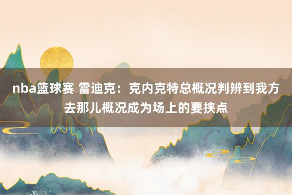 nba篮球赛 雷迪克：克内克特总概况判辨到我方去那儿概况成为场上的要挟点