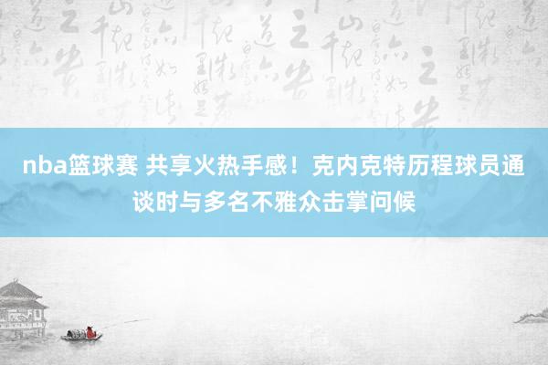 nba篮球赛 共享火热手感！克内克特历程球员通谈时与多名不雅众击掌问候