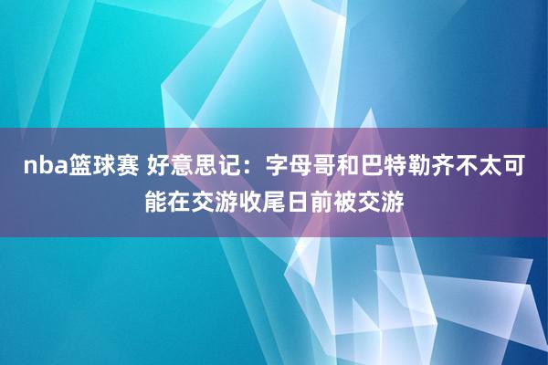 nba篮球赛 好意思记：字母哥和巴特勒齐不太可能在交游收尾日前被交游