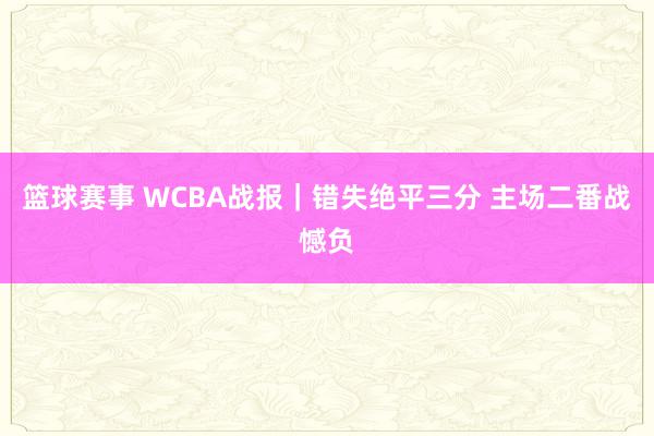 篮球赛事 WCBA战报｜错失绝平三分 主场二番战憾负