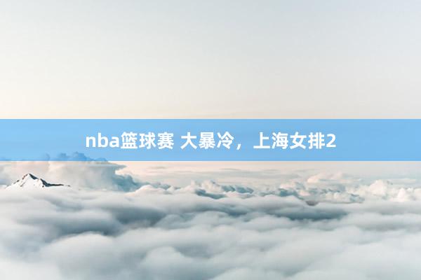 nba篮球赛 大暴冷，上海女排2