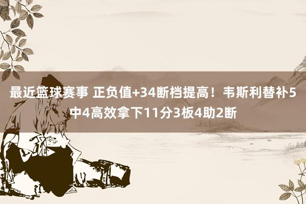 最近篮球赛事 正负值+34断档提高！韦斯利替补5中4高效拿下11分3板4助2断