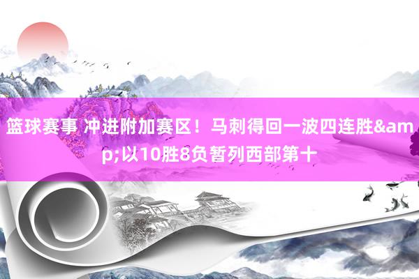 篮球赛事 冲进附加赛区！马刺得回一波四连胜&以10胜8负暂列西部第十