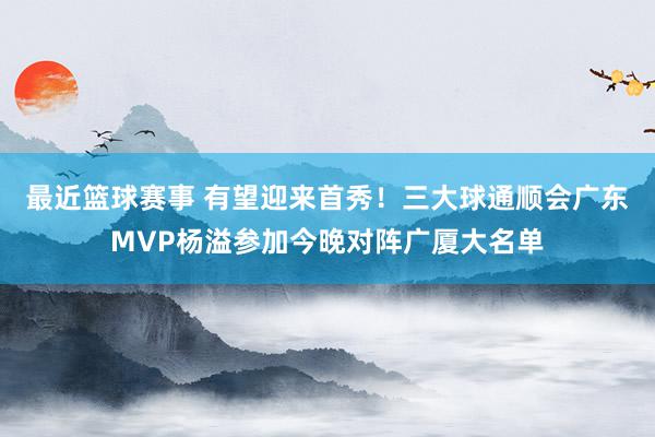 最近篮球赛事 有望迎来首秀！三大球通顺会广东MVP杨溢参加今晚对阵广厦大名单