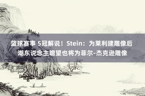 篮球赛事 5冠解说！Stein：为莱利建雕像后 湖东说念主瞻望也将为菲尔-杰克逊雕像