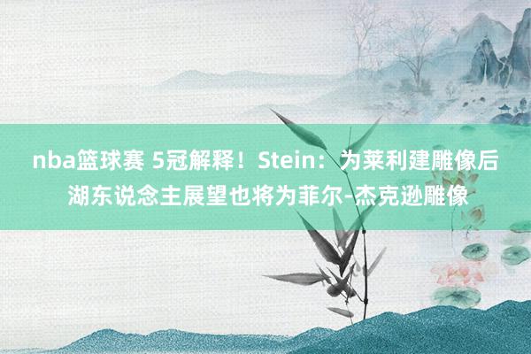 nba篮球赛 5冠解释！Stein：为莱利建雕像后 湖东说念主展望也将为菲尔-杰克逊雕像