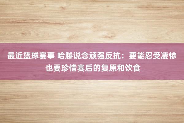 最近篮球赛事 哈滕说念顽强反抗：要能忍受凄惨 也要珍惜赛后的复原和饮食