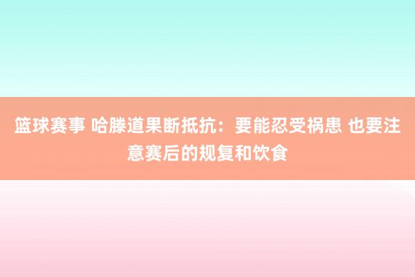 篮球赛事 哈滕道果断抵抗：要能忍受祸患 也要注意赛后的规复和饮食