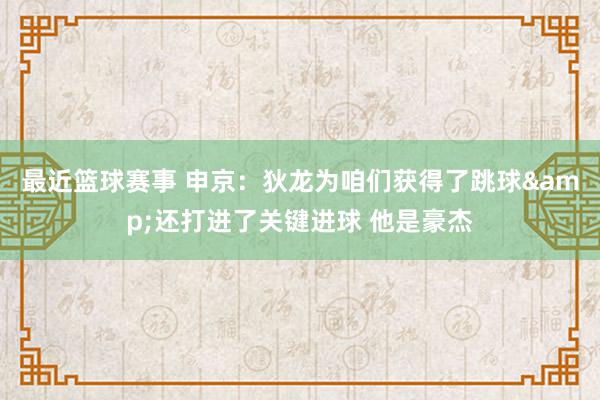 最近篮球赛事 申京：狄龙为咱们获得了跳球&还打进了关键进球 他是豪杰