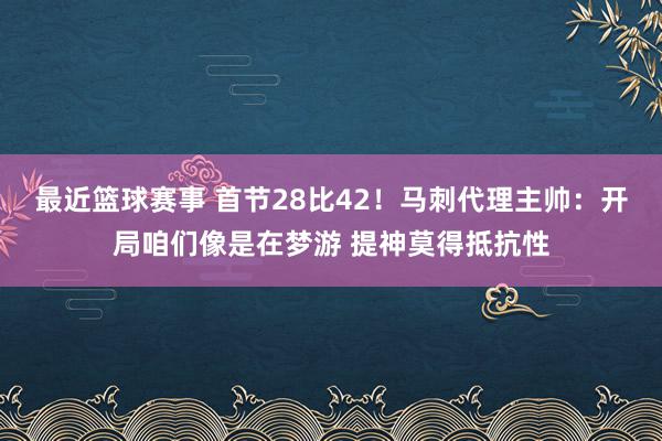 最近篮球赛事 首节28比42！马刺代理主帅：开局咱们像是在梦游 提神莫得抵抗性