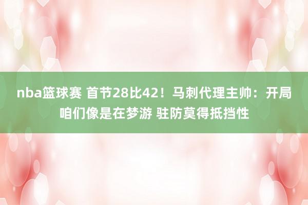 nba篮球赛 首节28比42！马刺代理主帅：开局咱们像是在梦游 驻防莫得抵挡性