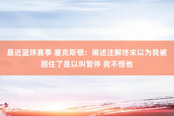 最近篮球赛事 塞克斯顿：阐述注解终末以为我被困住了是以叫暂停 我不怪他