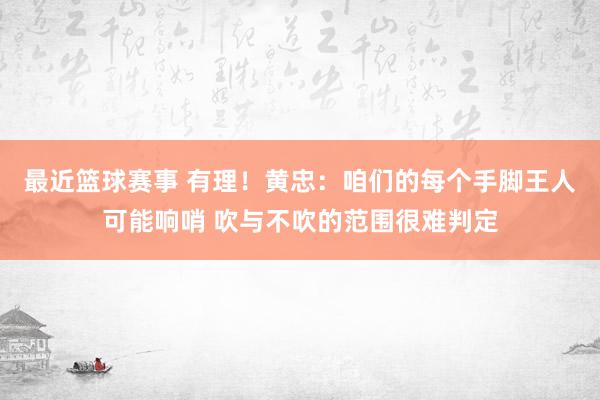 最近篮球赛事 有理！黄忠：咱们的每个手脚王人可能响哨 吹与不吹的范围很难判定