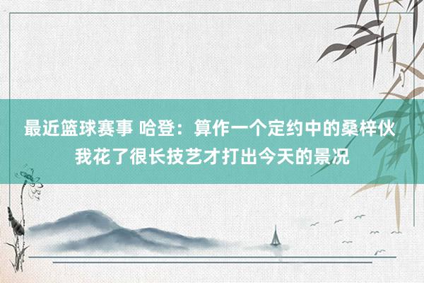 最近篮球赛事 哈登：算作一个定约中的桑梓伙 我花了很长技艺才打出今天的景况