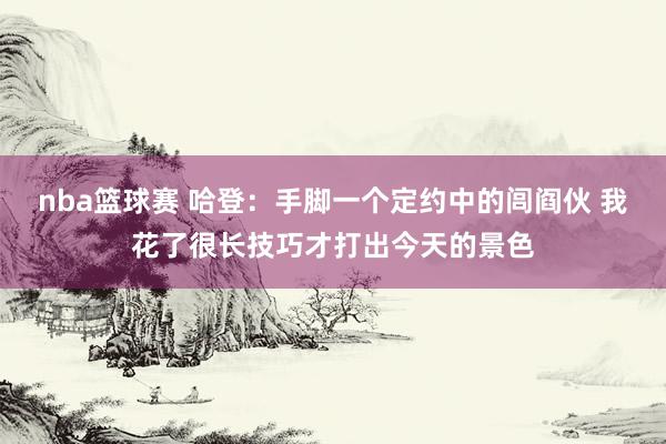 nba篮球赛 哈登：手脚一个定约中的闾阎伙 我花了很长技巧才打出今天的景色