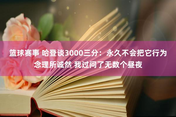 篮球赛事 哈登谈3000三分：永久不会把它行为念理所诚然 我过问了无数个昼夜